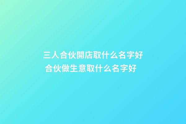 三人合伙開店取什么名字好 合伙做生意取什么名字好-第1張-店鋪起名-玄機派